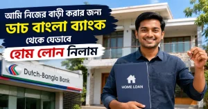 আমি নিজের বাড়ী করার জন্য ডাচ বাংলা ব্যাংক থেকে যেভাবে হোম লোন নিলাম